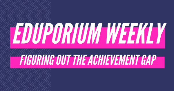 Eduporium Weekly | Figuring Out The Achievement Gap