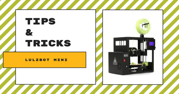 Tips & Tricks | The LulzBot Mini 3D Printer