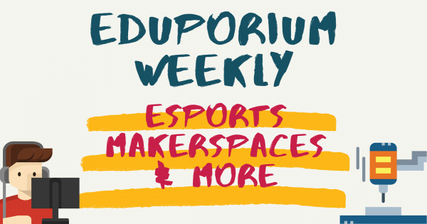 Eduporium Weekly | Maker Ed, Esports, And More Resources